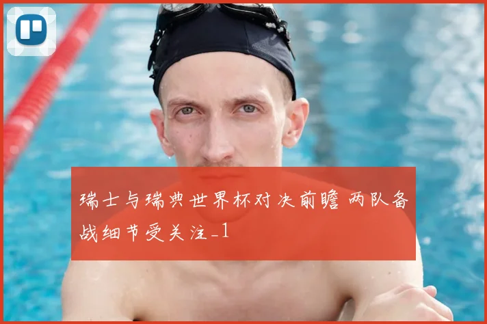 瑞士与瑞典世界杯对决前瞻 两队备战细节受关注_1