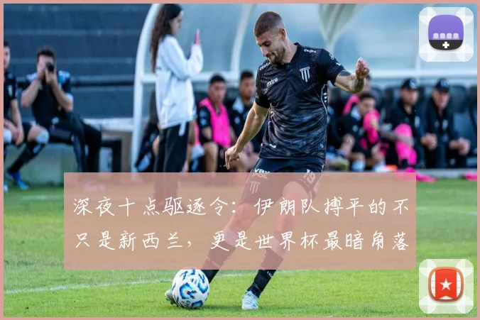 深夜十点驱逐令：伊朗队搏平的不只是新西兰，更是世界杯最暗角落