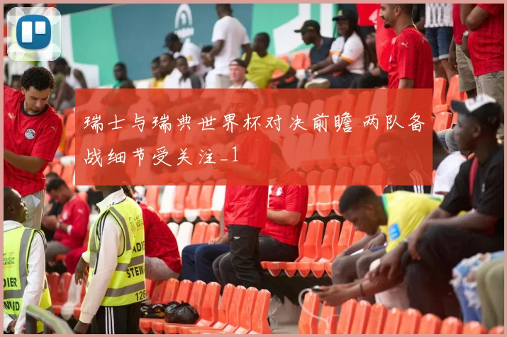 瑞士与瑞典世界杯对决前瞻 两队备战细节受关注_1