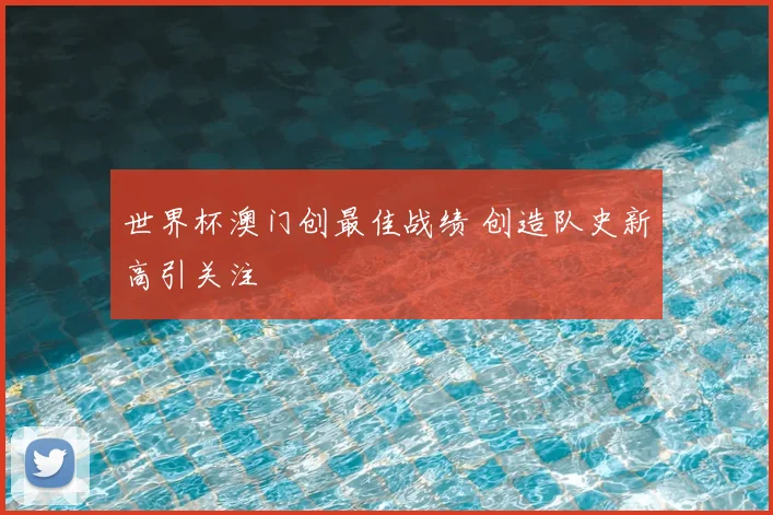 世界杯澳门创最佳战绩 创造队史新高引关注
