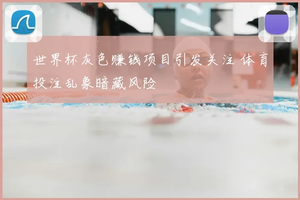 世界杯灰色赚钱项目引发关注 体育投注乱象暗藏风险