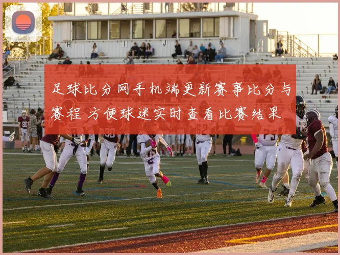 足球比分网手机端更新赛事比分与赛程 方便球迷实时查看比赛结果