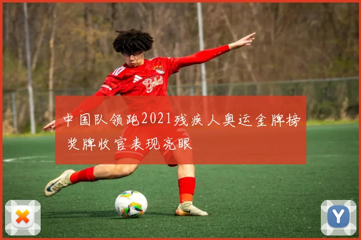 中国队领跑2021残疾人奥运金牌榜 奖牌收官表现亮眼