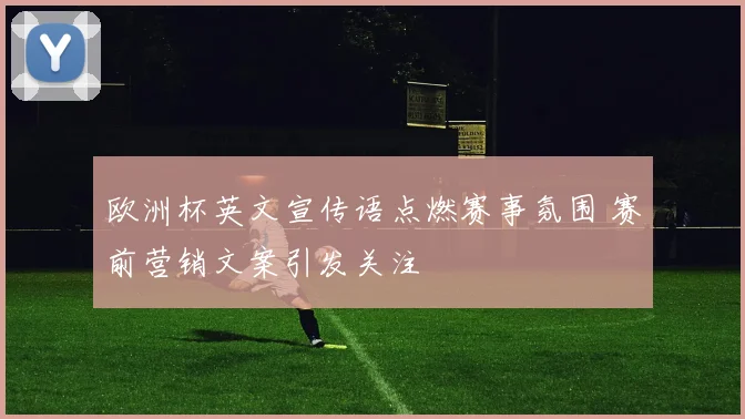 欧洲杯英文宣传语点燃赛事氛围 赛前营销文案引发关注