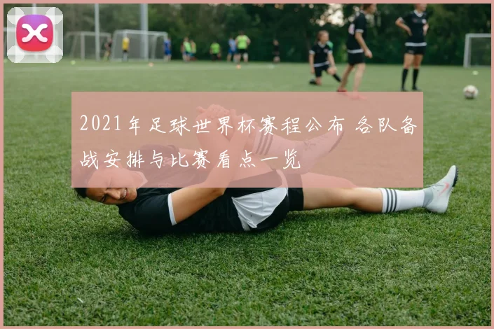 2021年足球世界杯赛程公布 各队备战安排与比赛看点一览