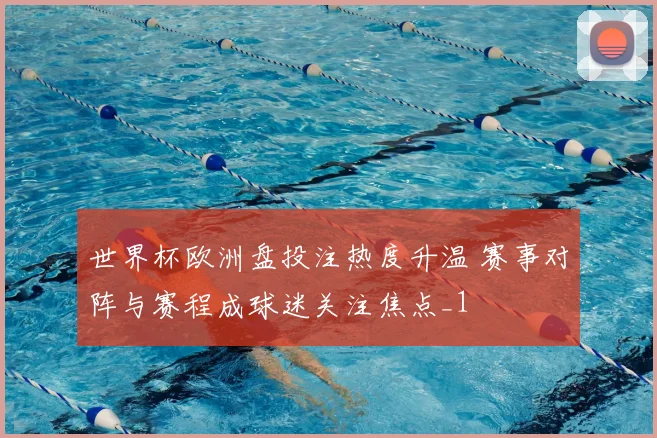 世界杯欧洲盘投注热度升温 赛事对阵与赛程成球迷关注焦点_1