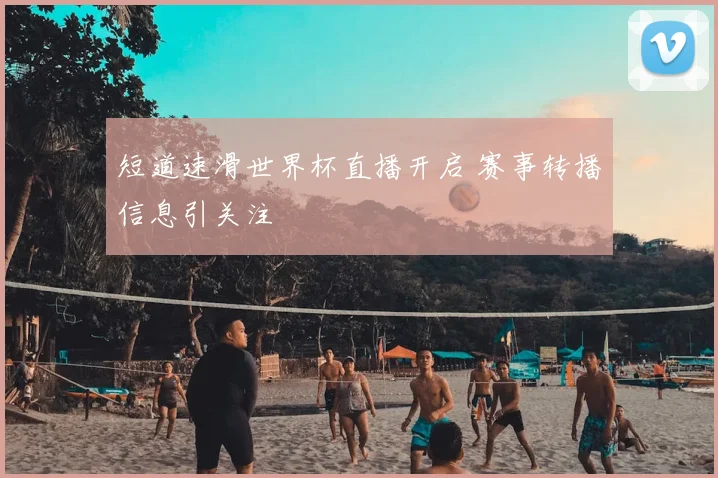 短道速滑世界杯直播开启 赛事转播信息引关注