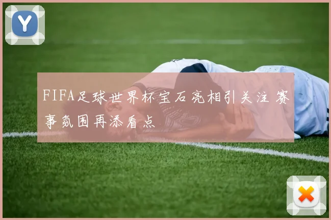 FIFA足球世界杯宝石亮相引关注 赛事氛围再添看点