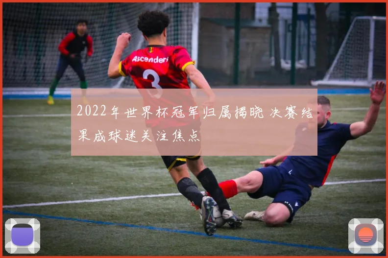 2022年世界杯冠军归属揭晓 决赛结果成球迷关注焦点