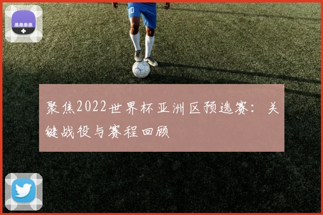 聚焦2022世界杯亚洲区预选赛:关键战役与赛程回顾