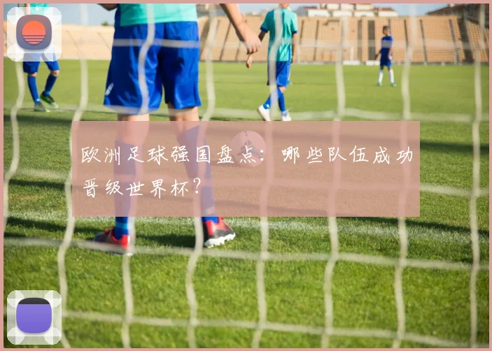 欧洲足球强国盘点：哪些队伍成功晋级世界杯？