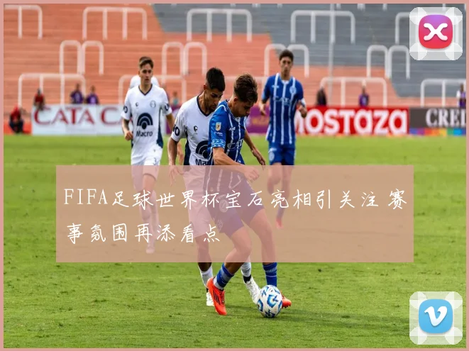 FIFA足球世界杯宝石亮相引关注 赛事氛围再添看点