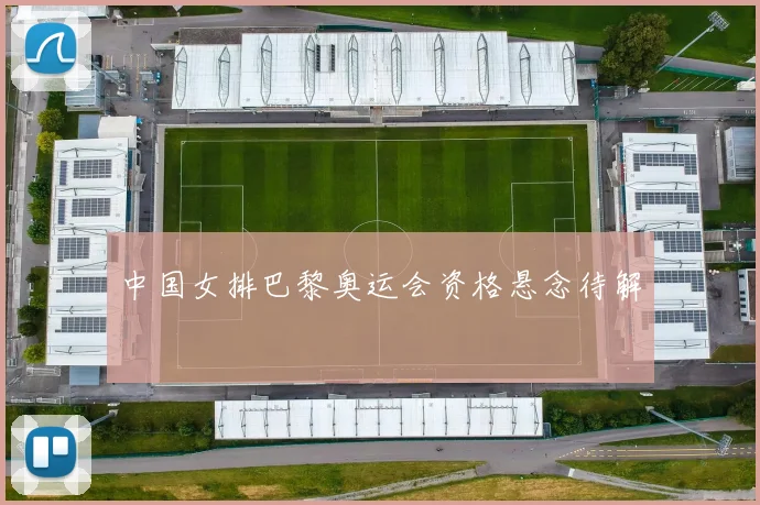 中国女排巴黎奥运会资格悬念待解