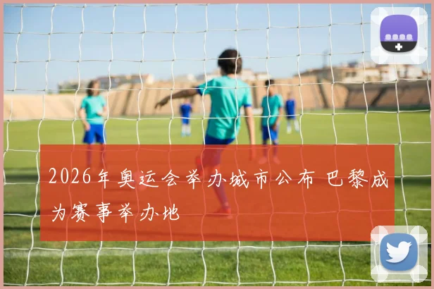 2026年奥运会举办城市公布 巴黎成为赛事举办地