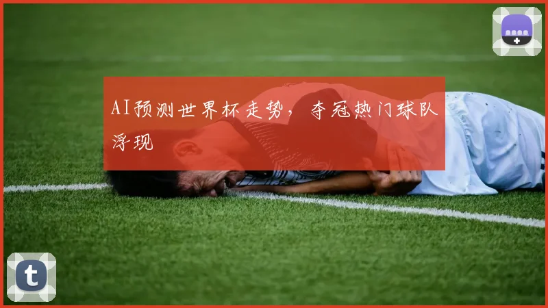 AI预测世界杯走势，夺冠热门球队浮现