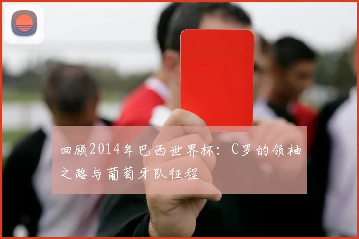 回顾2014年巴西世界杯：C罗的领袖之路与葡萄牙队征程