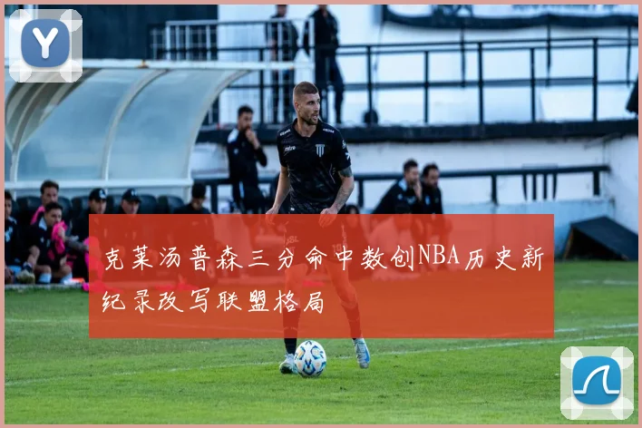 克莱汤普森三分命中数创NBA历史新纪录改写联盟格局