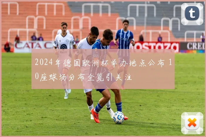 2024年德国欧洲杯举办地点公布 10座球场分布全览引关注