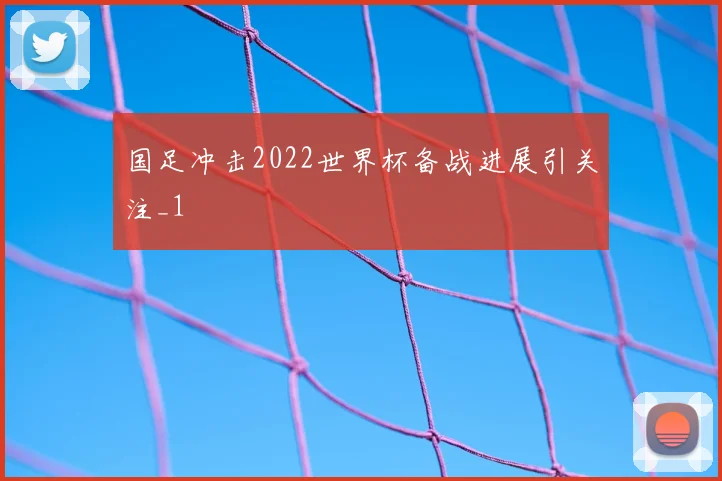 国足冲击2022世界杯备战进展引关注_1