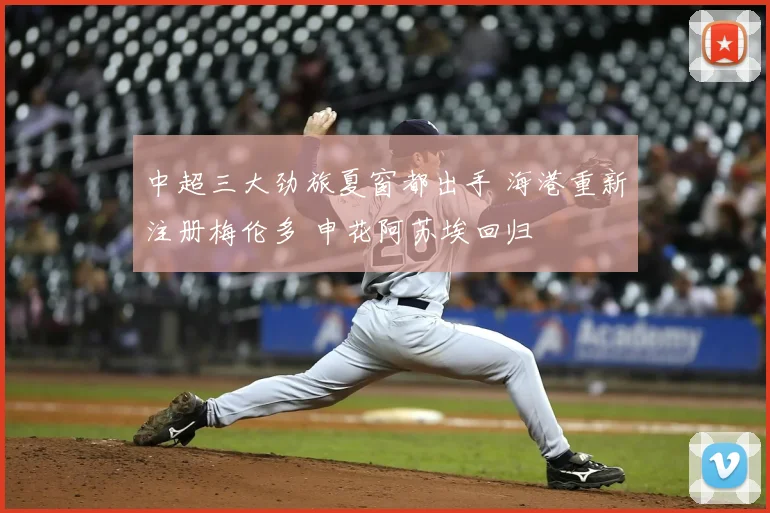 中超三大劲旅夏窗都出手 海港重新注册梅伦多 申花阿苏埃回归