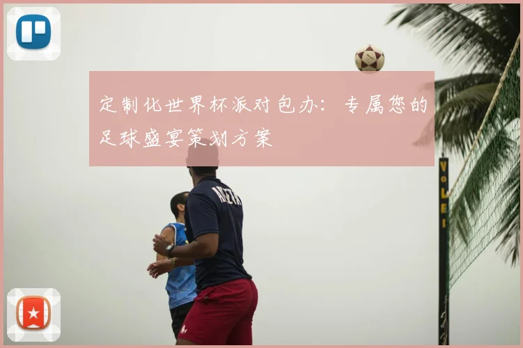定制化世界杯派对包办:专属您的足球盛宴策划方案