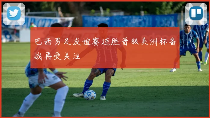 巴西男足友谊赛连胜晋级美洲杯备战再受关注