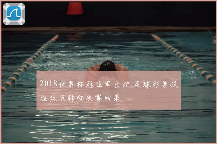 2018世界杯冠亚军出炉 足球彩票投注焦点转向决赛结果
