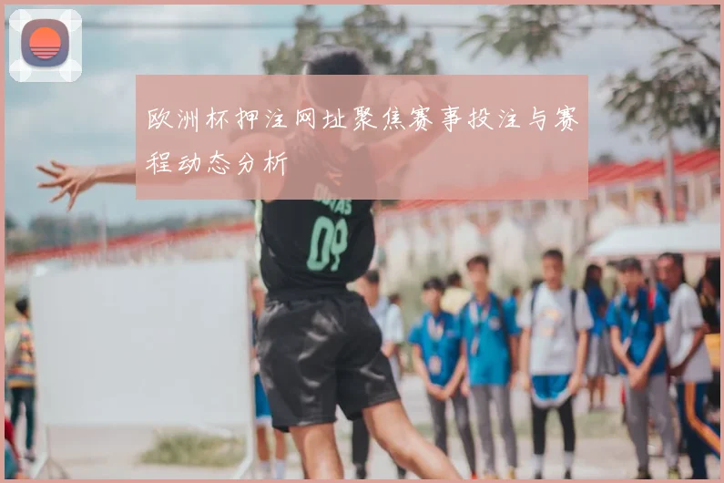 欧洲杯押注网址聚焦赛事投注与赛程动态分析