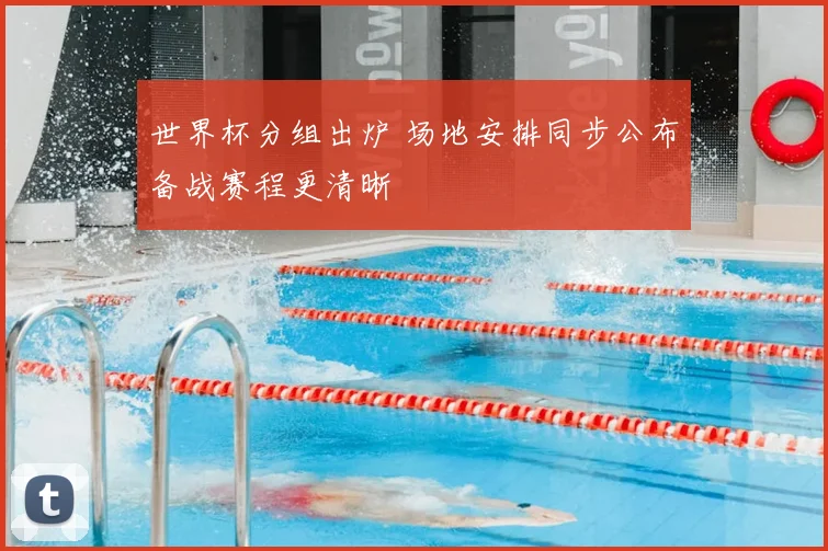 世界杯分组出炉 场地安排同步公布备战赛程更清晰