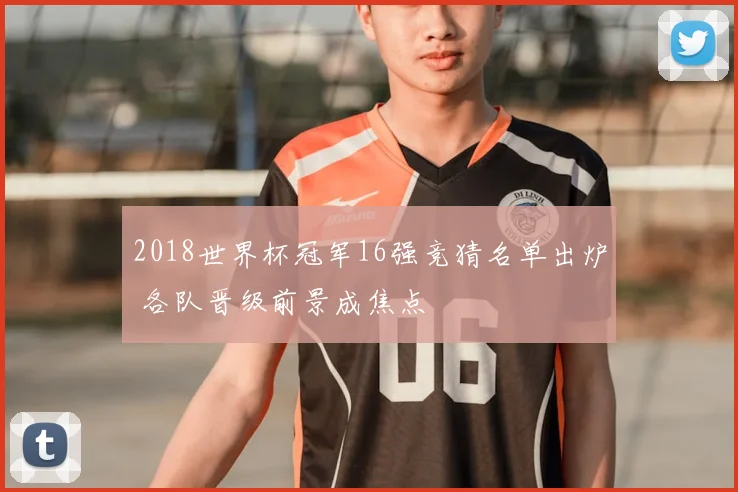 2018世界杯冠军16强竞猜名单出炉 各队晋级前景成焦点
