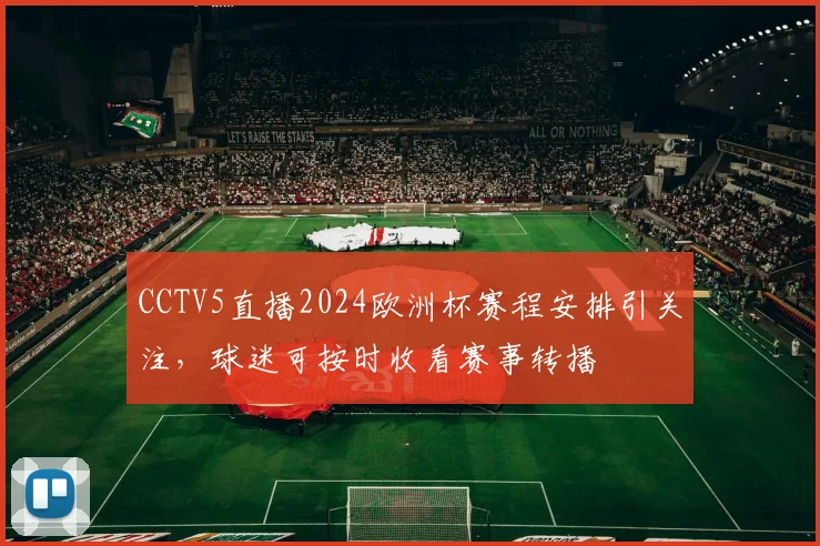 CCTV5直播2024欧洲杯赛程安排引关注，球迷可按时收看赛事转播