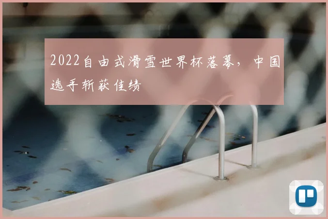 2022自由式滑雪世界杯落幕,中国选手斩获佳绩