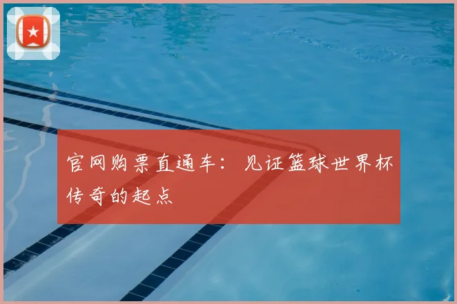 官网购票直通车:见证篮球世界杯传奇的起点