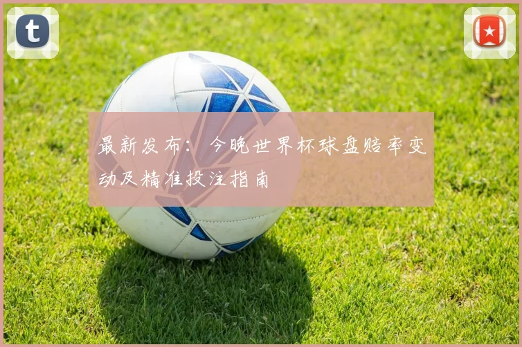 最新发布:今晚世界杯球盘赔率变动及精准投注指南