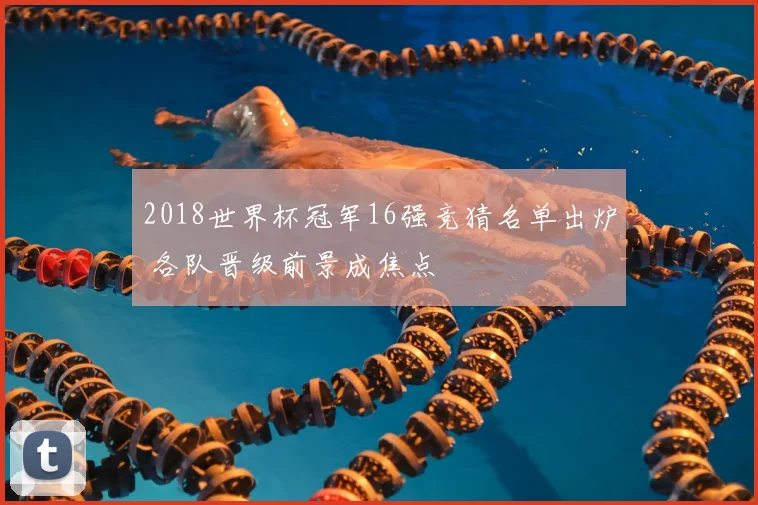 2018世界杯冠军16强竞猜名单出炉 各队晋级前景成焦点