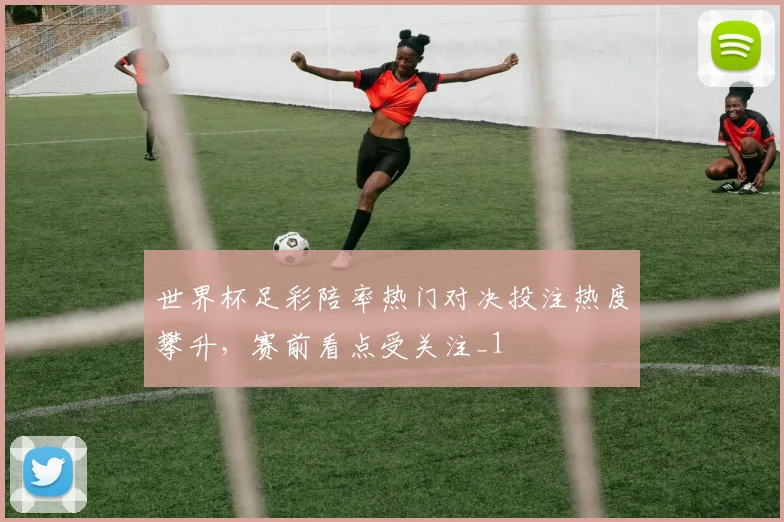世界杯足彩陪率热门对决投注热度攀升，赛前看点受关注_1