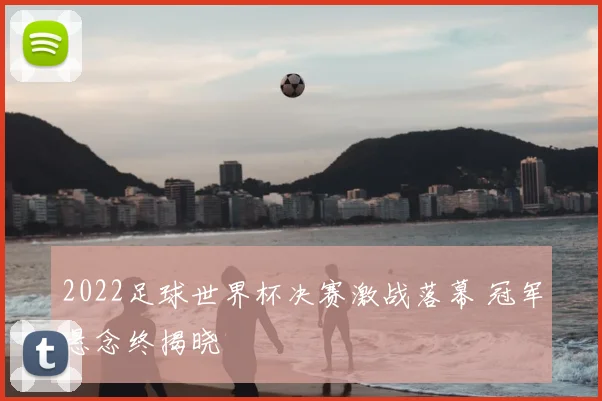 2022足球世界杯决赛激战落幕 冠军悬念终揭晓