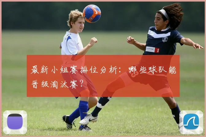 最新小组赛排位分析：哪些球队能晋级淘汰赛？