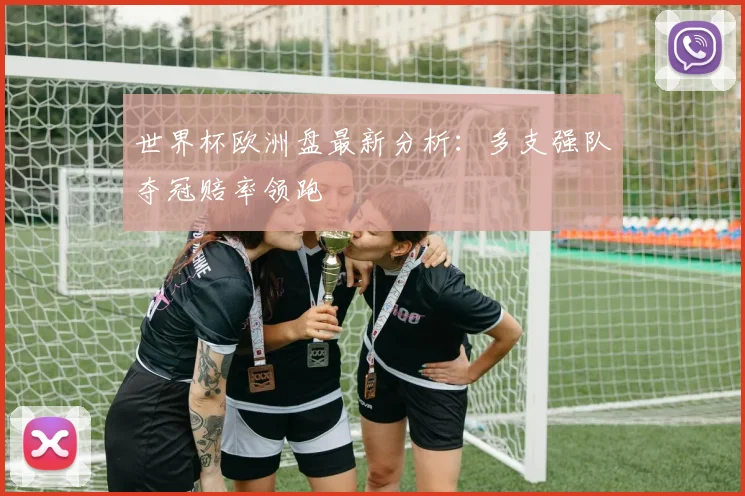 世界杯欧洲盘最新分析：多支强队夺冠赔率领跑