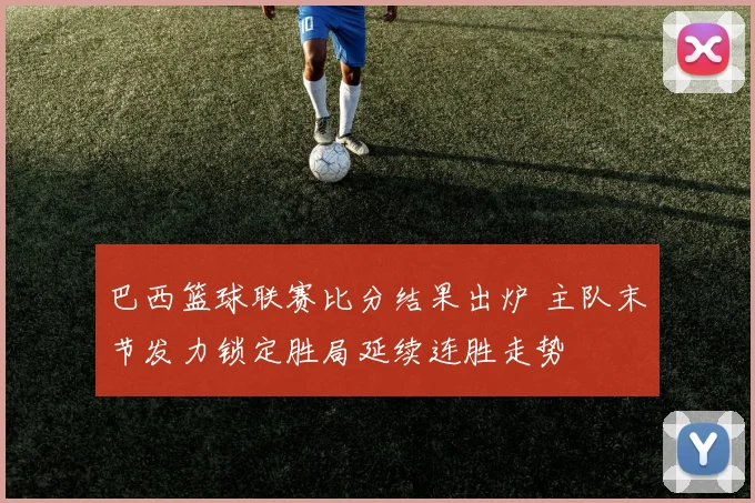 巴西篮球联赛比分结果出炉 主队末节发力锁定胜局延续连胜走势