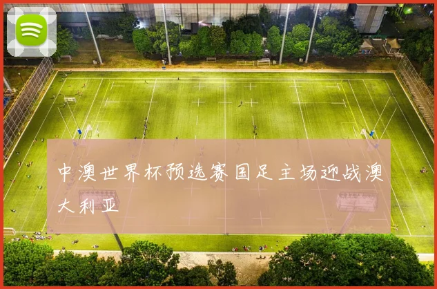 中澳世界杯预选赛国足主场迎战澳大利亚