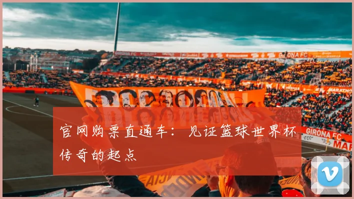 官网购票直通车：见证篮球世界杯传奇的起点