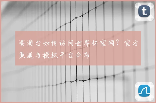 港澳台如何访问世界杯官网？官方渠道与授权平台公布