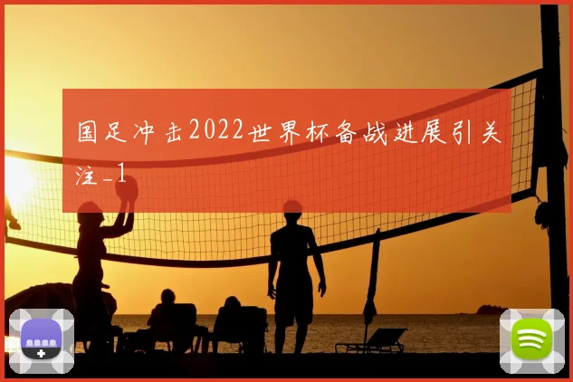 国足冲击2022世界杯备战进展引关注_1