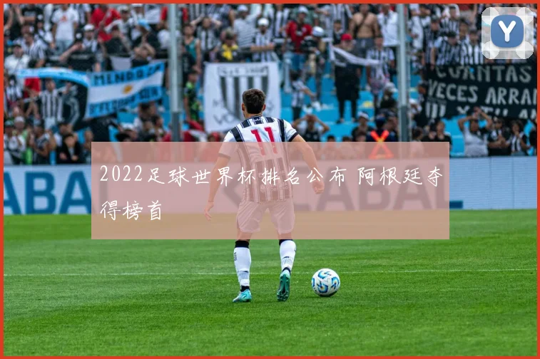 2022足球世界杯排名公布 阿根廷夺得榜首