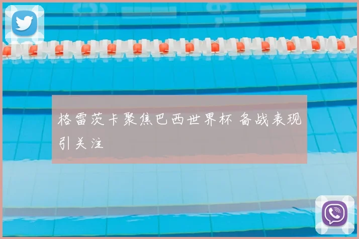 格雷茨卡聚焦巴西世界杯 备战表现引关注