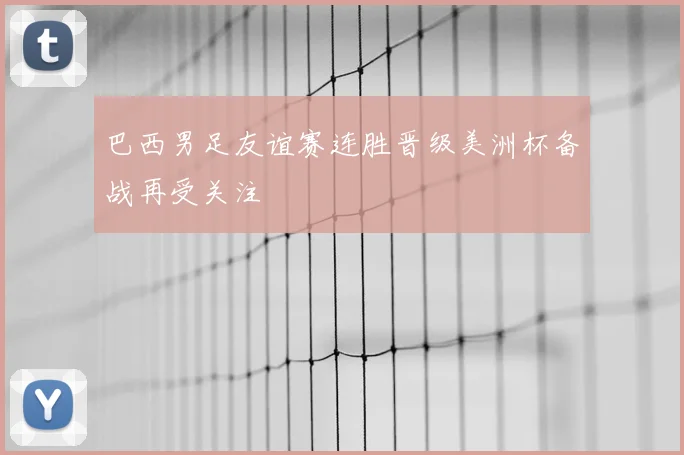 巴西男足友谊赛连胜晋级美洲杯备战再受关注