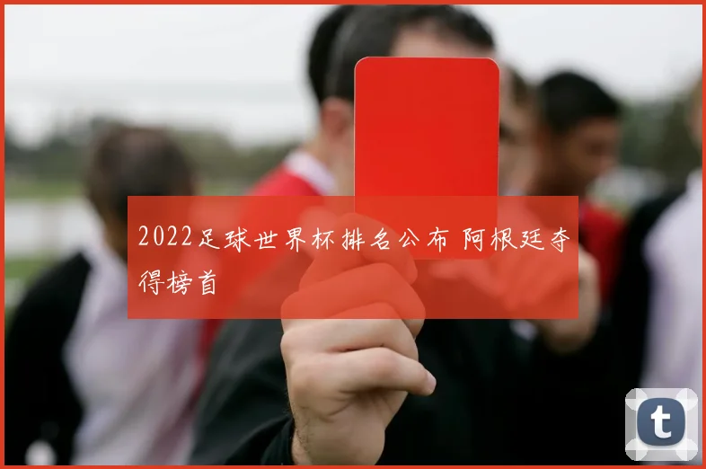 2022足球世界杯排名公布 阿根廷夺得榜首