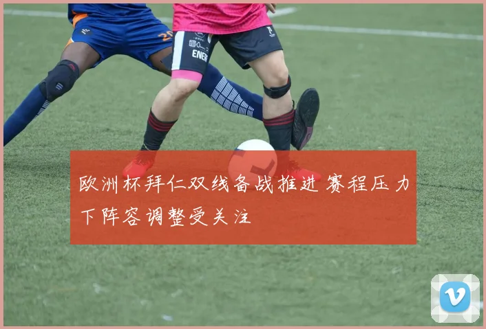 欧洲杯拜仁双线备战推进 赛程压力下阵容调整受关注