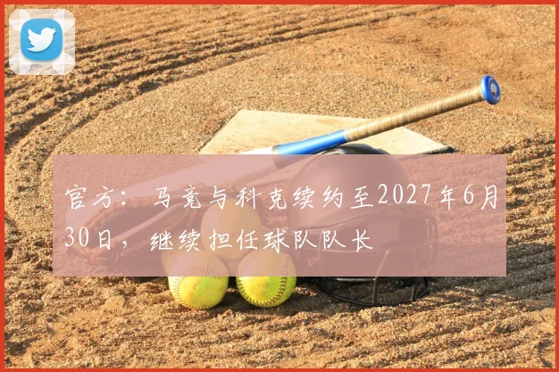 官方：马竞与科克续约至2027年6月30日，继续担任球队队长
